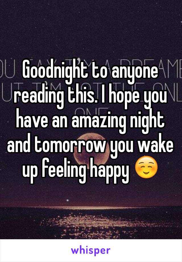 Goodnight to anyone reading this. I hope you have an amazing night and tomorrow you wake up feeling happy ☺️