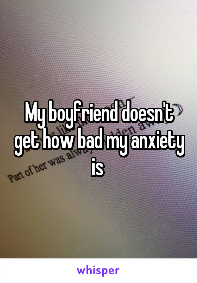 My boyfriend doesn't get how bad my anxiety is 