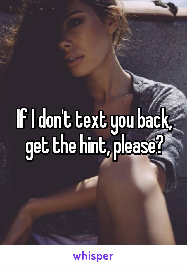 If I don't text you back, get the hint, please?