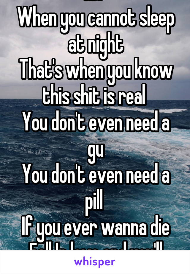 Me 
When you cannot sleep at night
That's when you know this shit is real 
You don't even need a gu
You don't even need a pill 
If you ever wanna die
Fall In love and you'll get killed