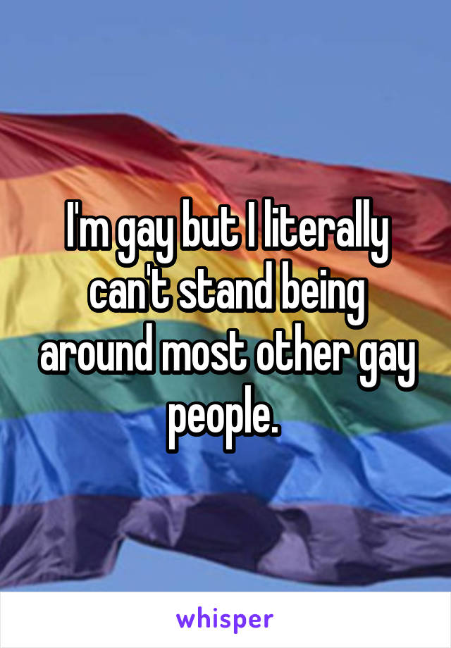 I'm gay but I literally can't stand being around most other gay people. 