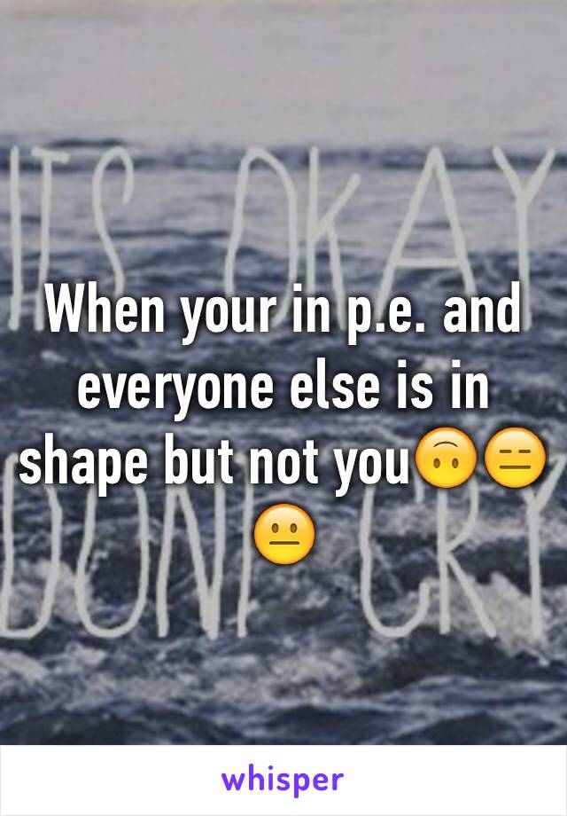 When your in p.e. and everyone else is in shape but not you🙃😑😐