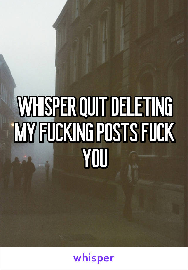 WHISPER QUIT DELETING MY FUCKING POSTS FUCK YOU