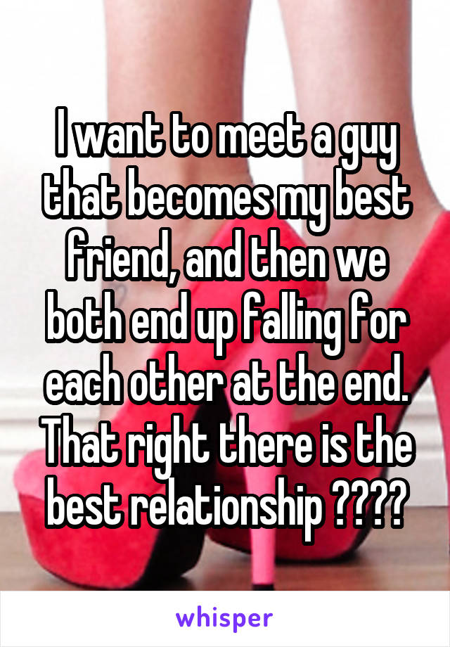 I want to meet a guy that becomes my best friend, and then we both end up falling for each other at the end. That right there is the best relationship ❤️❤️