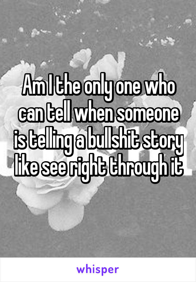 Am I the only one who can tell when someone is telling a bullshit story like see right through it 