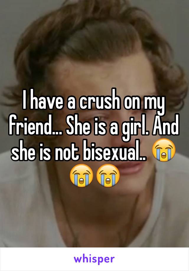 I have a crush on my friend... She is a girl. And she is not bisexual.. 😭😭😭