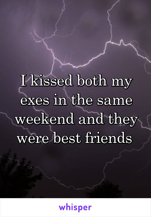 I kissed both my exes in the same weekend and they were best friends 