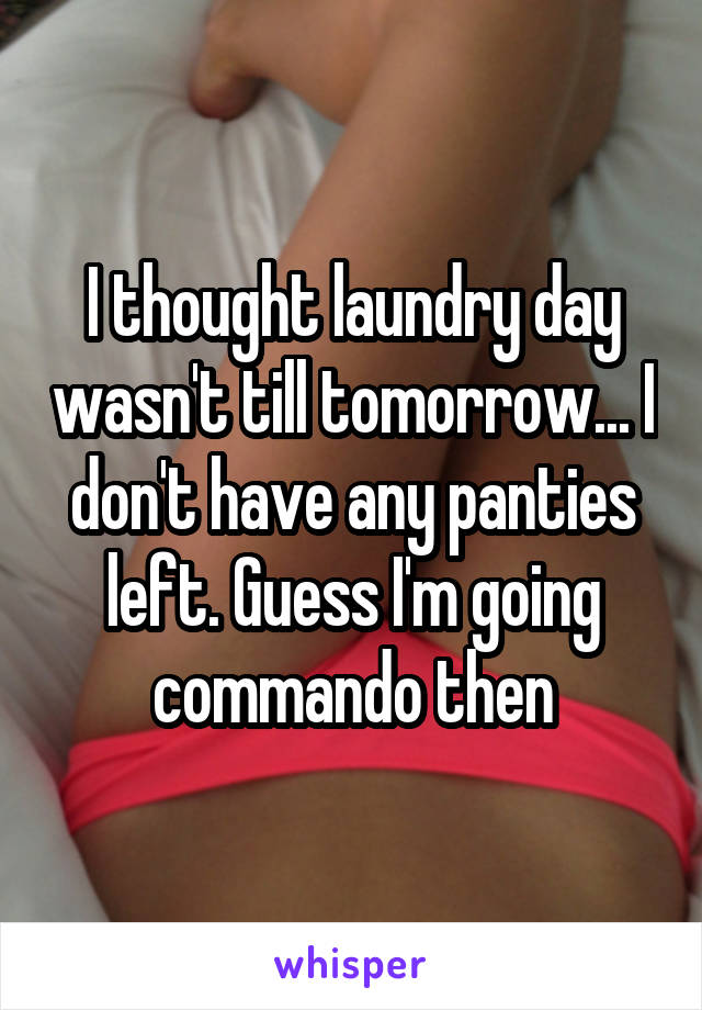 I thought laundry day wasn't till tomorrow... I don't have any panties left. Guess I'm going commando then