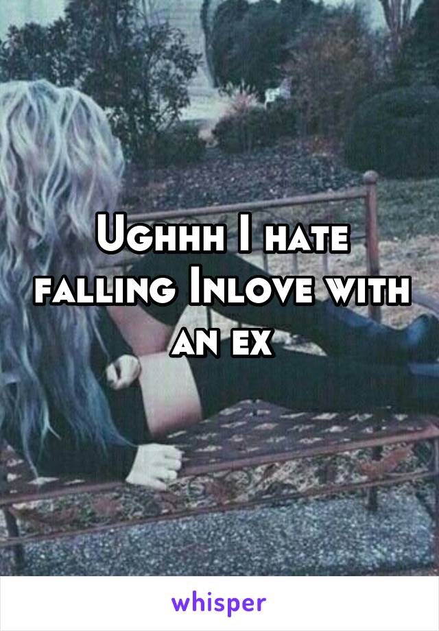 Ughhh I hate falling Inlove with an ex
