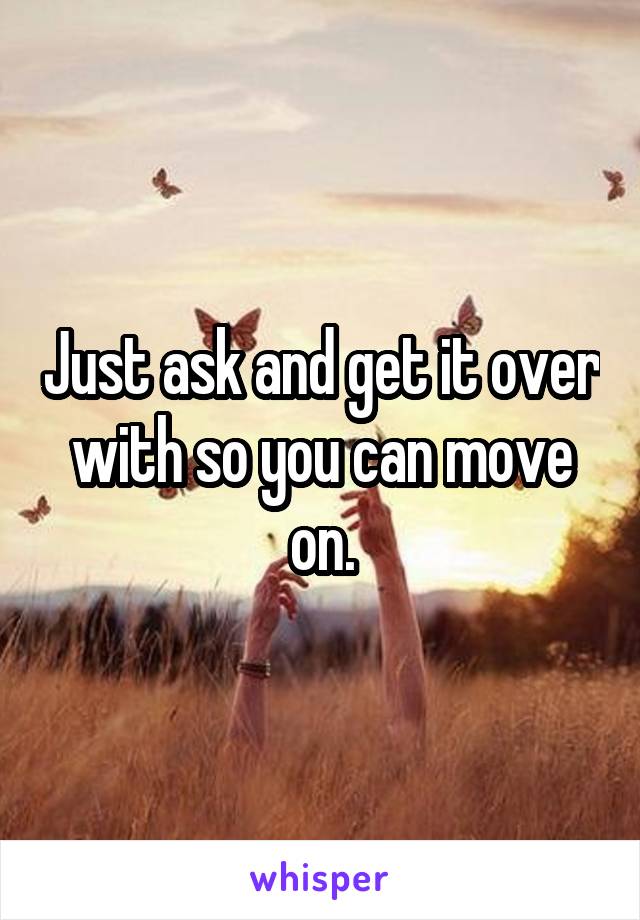 Just ask and get it over with so you can move on.