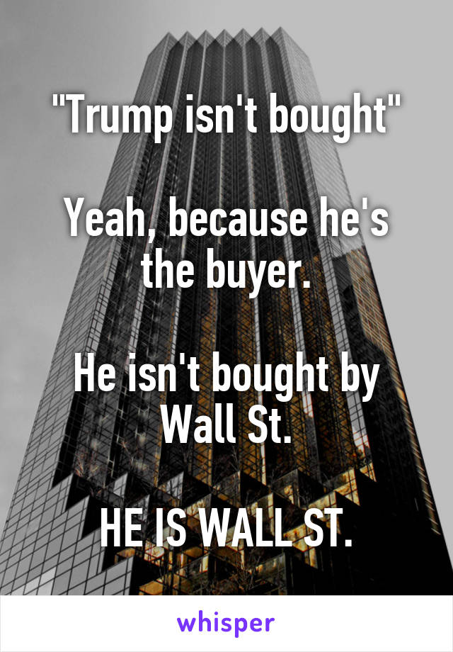 "Trump isn't bought"

Yeah, because he's the buyer.

He isn't bought by
Wall St.

HE IS WALL ST.