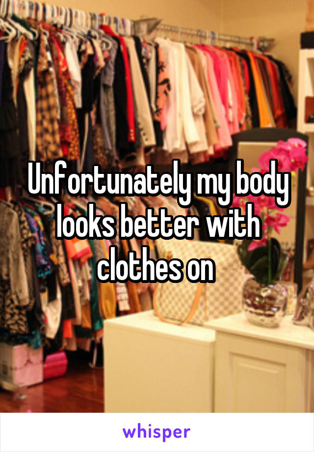 Unfortunately my body looks better with clothes on 