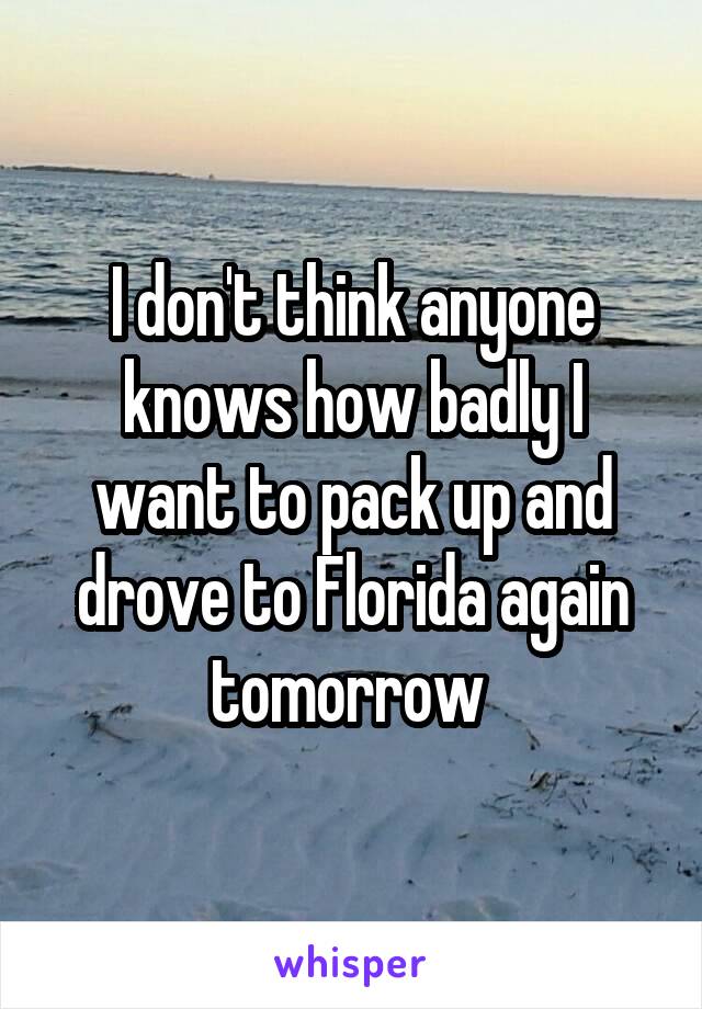 I don't think anyone knows how badly I want to pack up and drove to Florida again tomorrow 