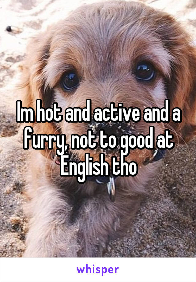 Im hot and active and a furry, not to good at English tho