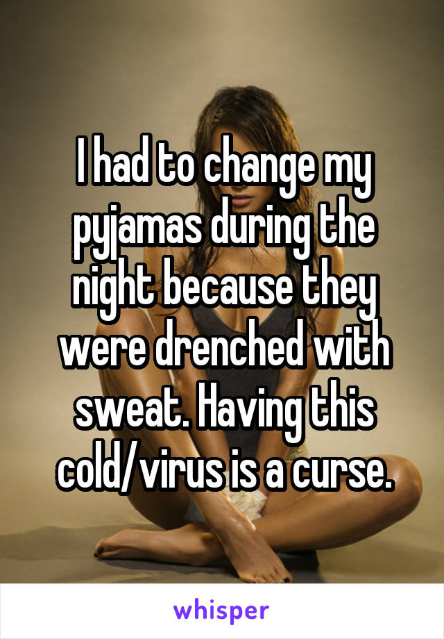 I had to change my pyjamas during the night because they were drenched with sweat. Having this cold/virus is a curse.