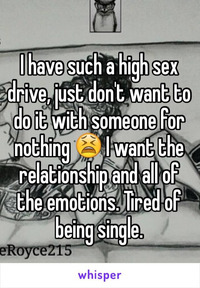 I have such a high sex drive, just don't want to do it with someone for nothing 😫 I want the relationship and all of the emotions. Tired of being single.