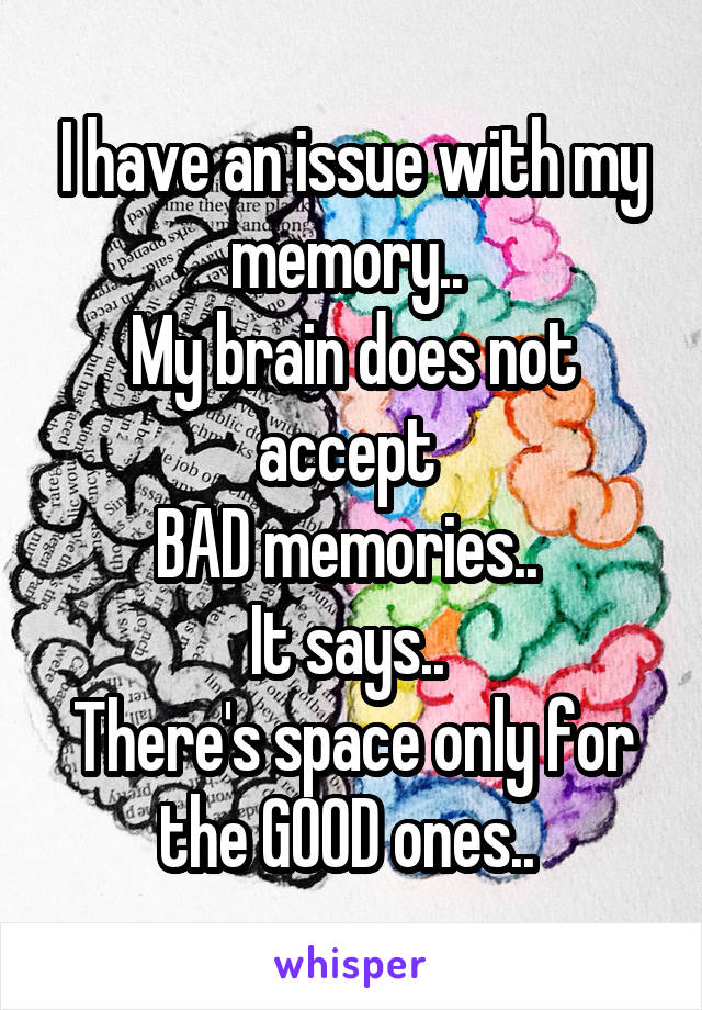 I have an issue with my memory.. 
My brain does not accept 
BAD memories.. 
It says.. 
There's space only for the GOOD ones.. 