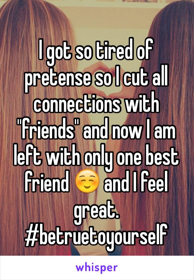 I got so tired of pretense so I cut all connections with "friends" and now I am left with only one best friend ☺️ and I feel great. #betruetoyourself