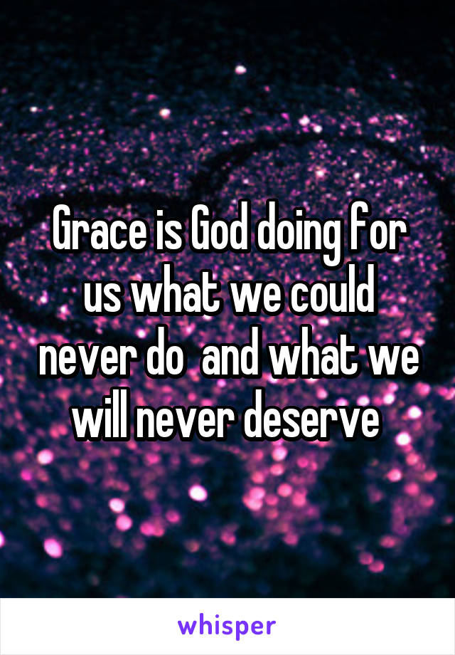 Grace is God doing for us what we could never do  and what we will never deserve 