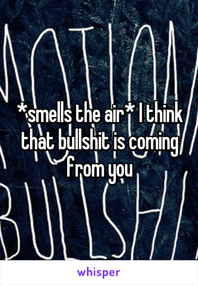 *smells the air* I think that bullshit is coming from you