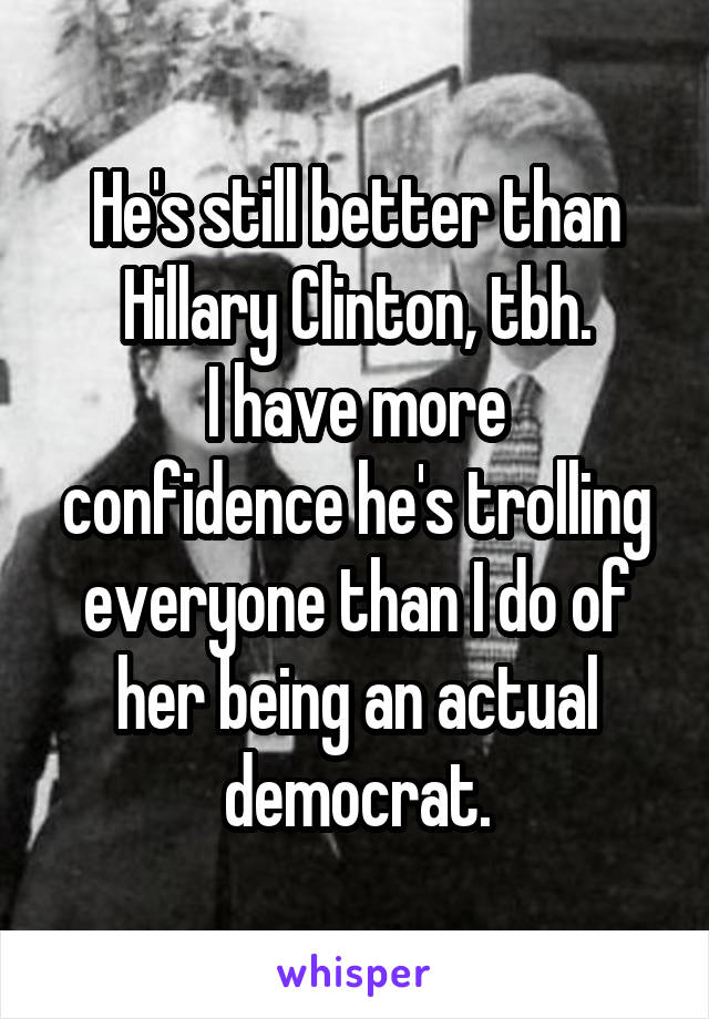 He's still better than Hillary Clinton, tbh.
I have more confidence he's trolling everyone than I do of her being an actual democrat.