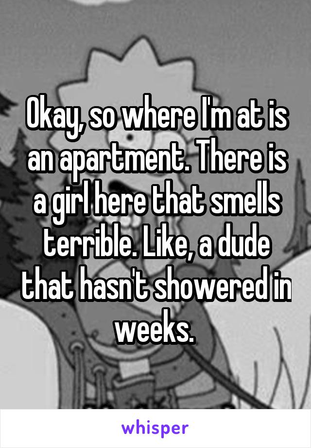 Okay, so where I'm at is an apartment. There is a girl here that smells terrible. Like, a dude that hasn't showered in weeks. 