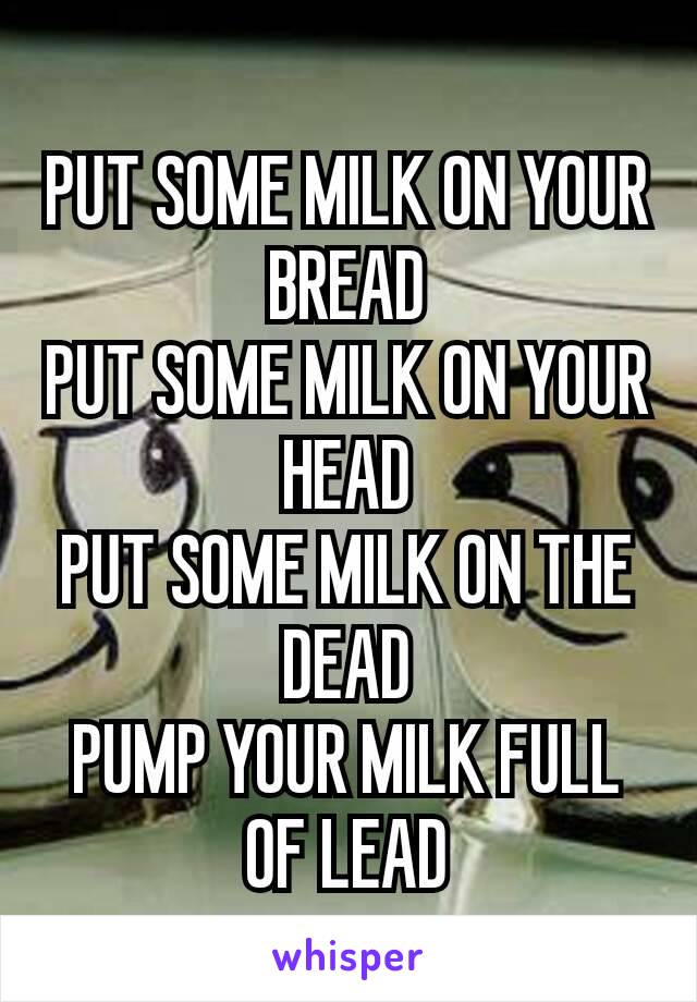 PUT SOME MILK ON YOUR BREAD
PUT SOME MILK ON YOUR HEAD
PUT SOME MILK ON THE DEAD
PUMP YOUR MILK FULL OF LEAD﻿