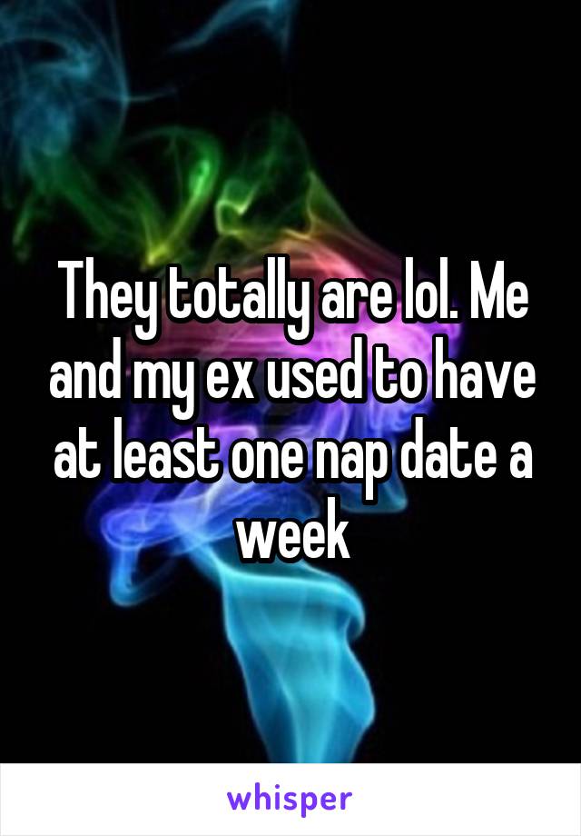 They totally are lol. Me and my ex used to have at least one nap date a week