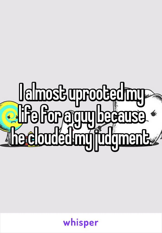 I almost uprooted my life for a guy because he clouded my judgment.