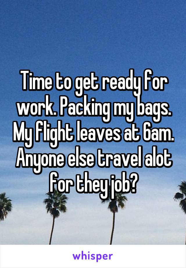 Time to get ready for work. Packing my bags. My flight leaves at 6am. Anyone else travel alot for they job?