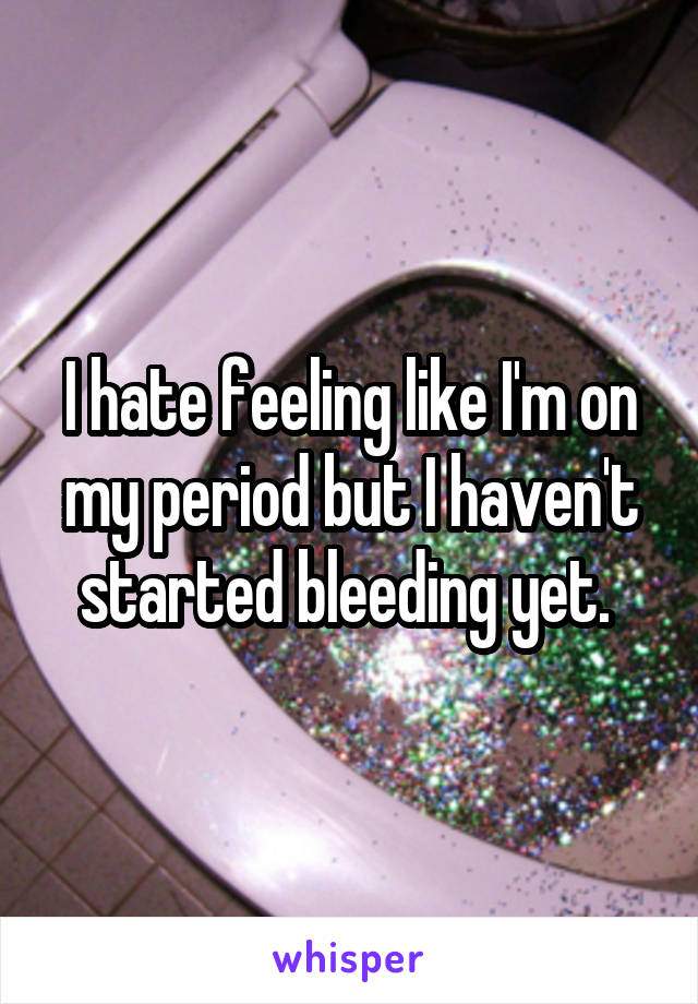 I hate feeling like I'm on my period but I haven't started bleeding yet. 