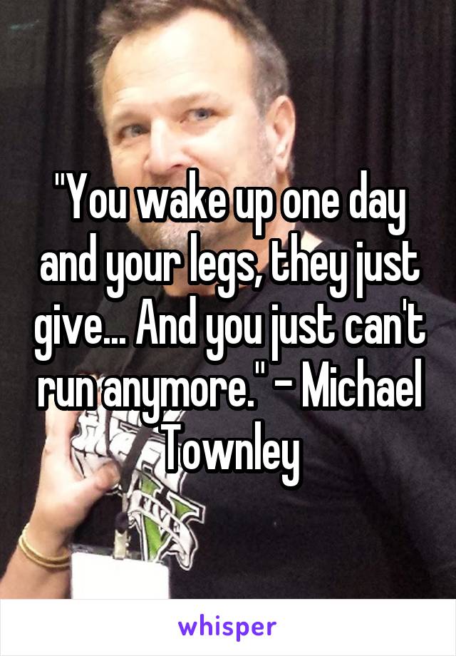 "You wake up one day and your legs, they just give... And you just can't run anymore." - Michael Townley