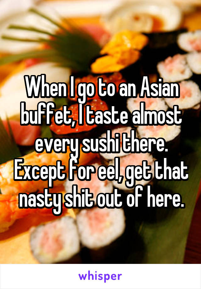 When I go to an Asian buffet, I taste almost every sushi there. Except for eel, get that nasty shit out of here.