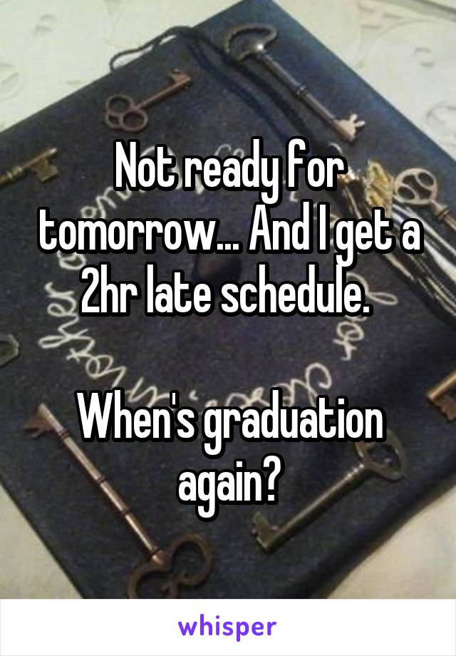 Not ready for tomorrow... And I get a 2hr late schedule. 

When's graduation again?