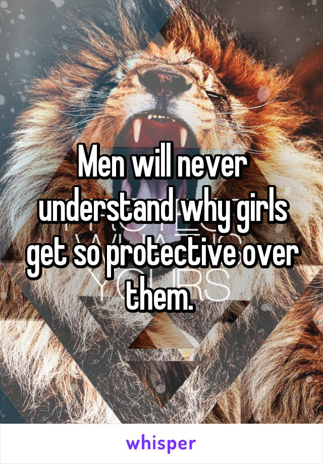 Men will never understand why girls get so protective over them. 