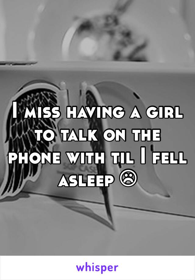 I miss having a girl to talk on the phone with til I fell asleep ☹