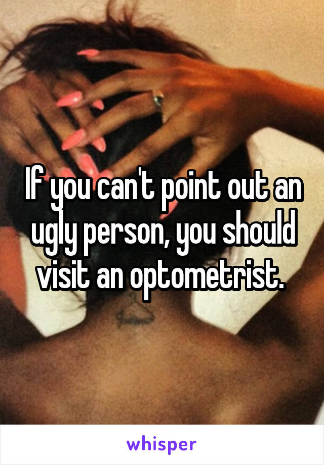 If you can't point out an ugly person, you should visit an optometrist. 