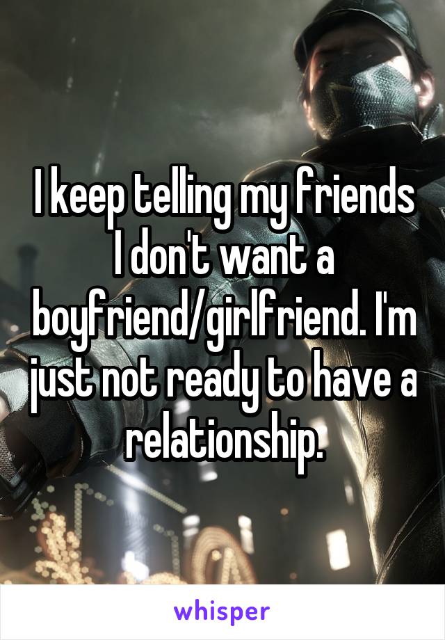 I keep telling my friends I don't want a boyfriend/girlfriend. I'm just not ready to have a relationship.