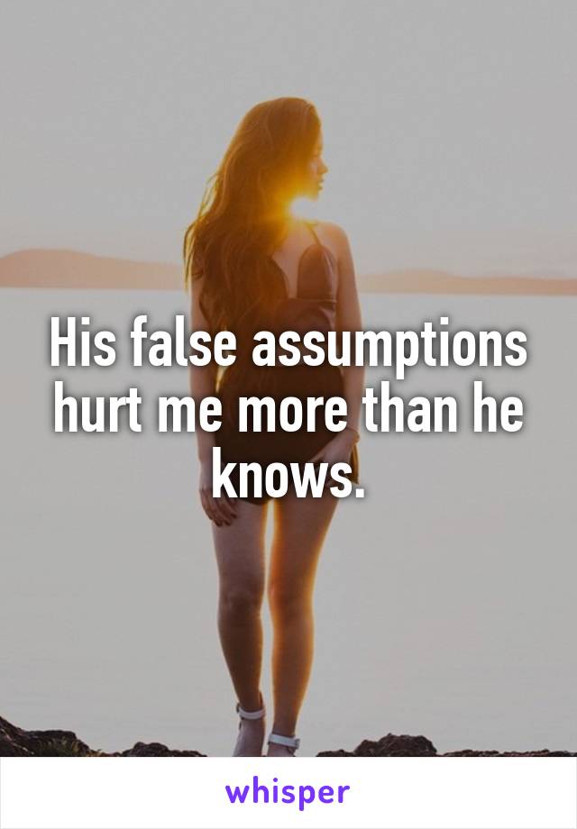 His false assumptions hurt me more than he knows.