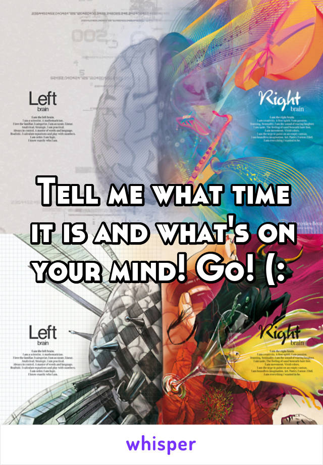 Tell me what time it is and what's on your mind! Go! (: 