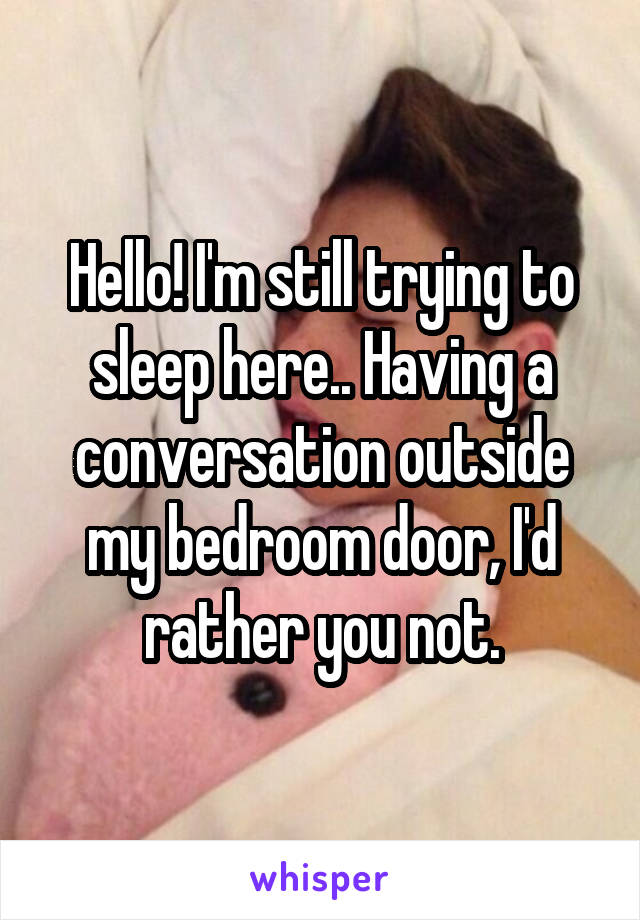 Hello! I'm still trying to sleep here.. Having a conversation outside my bedroom door, I'd rather you not.