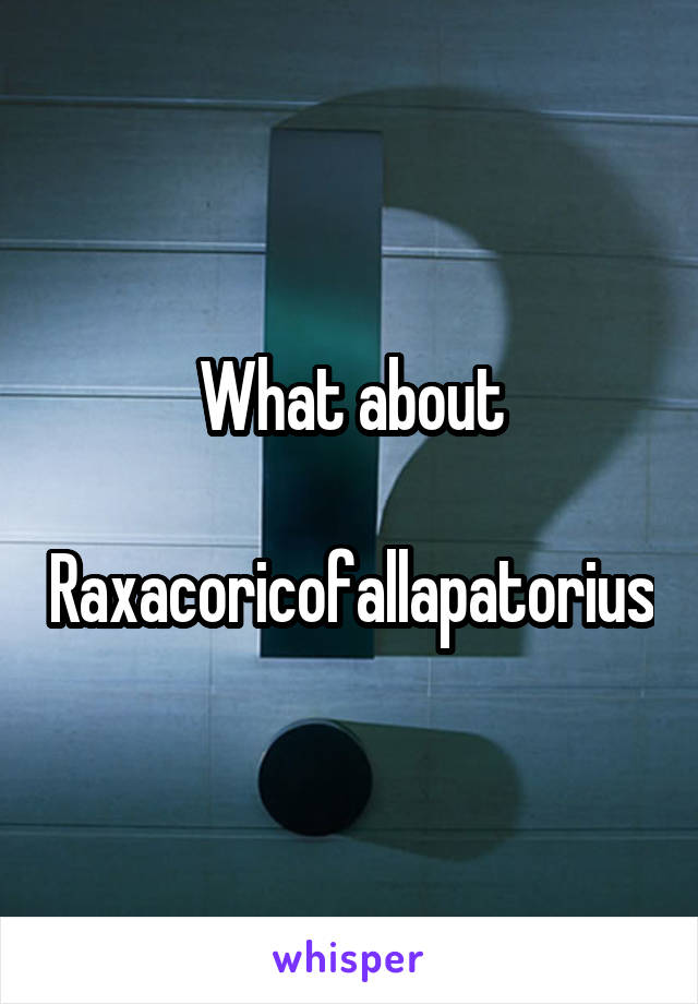 What about
 Raxacoricofallapatorius