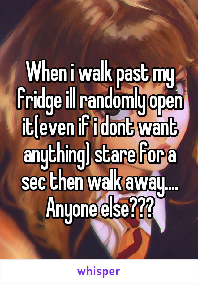 When i walk past my fridge ill randomly open it(even if i dont want anything) stare for a sec then walk away....
Anyone else???