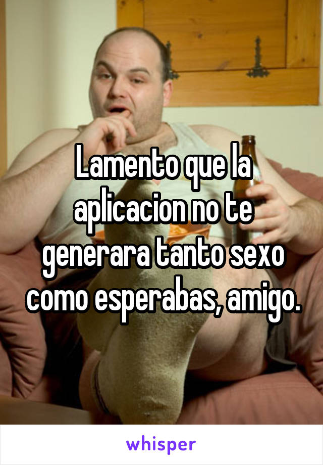 Lamento que la aplicacion no te generara tanto sexo como esperabas, amigo.