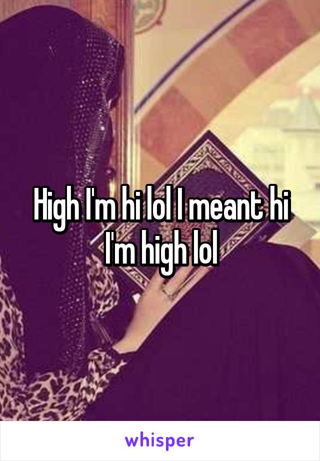 High I'm hi lol I meant hi I'm high lol