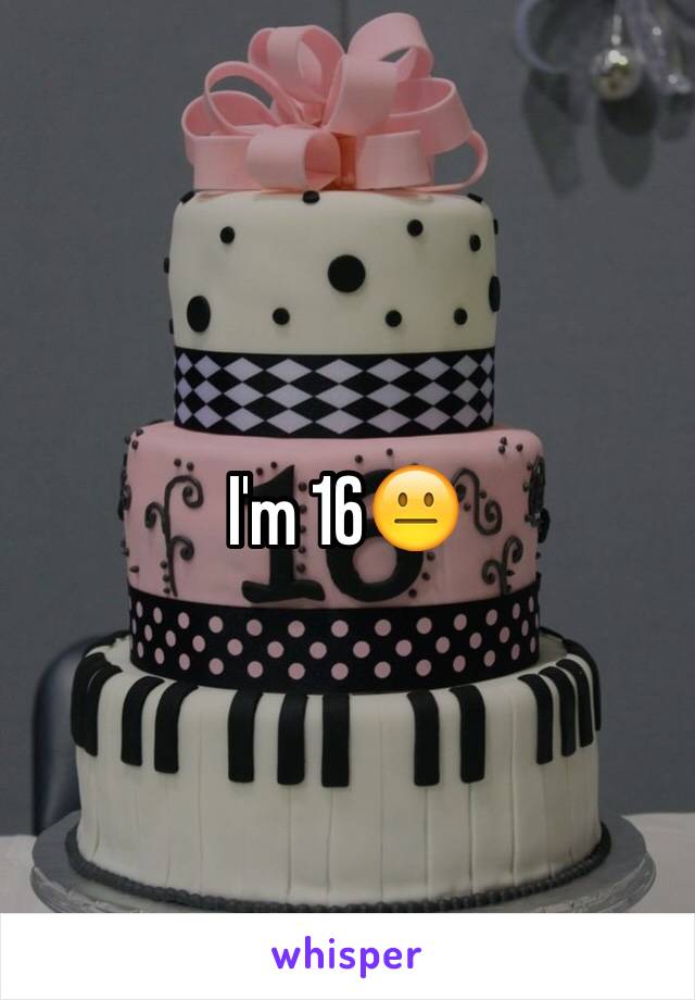 I'm 16😐