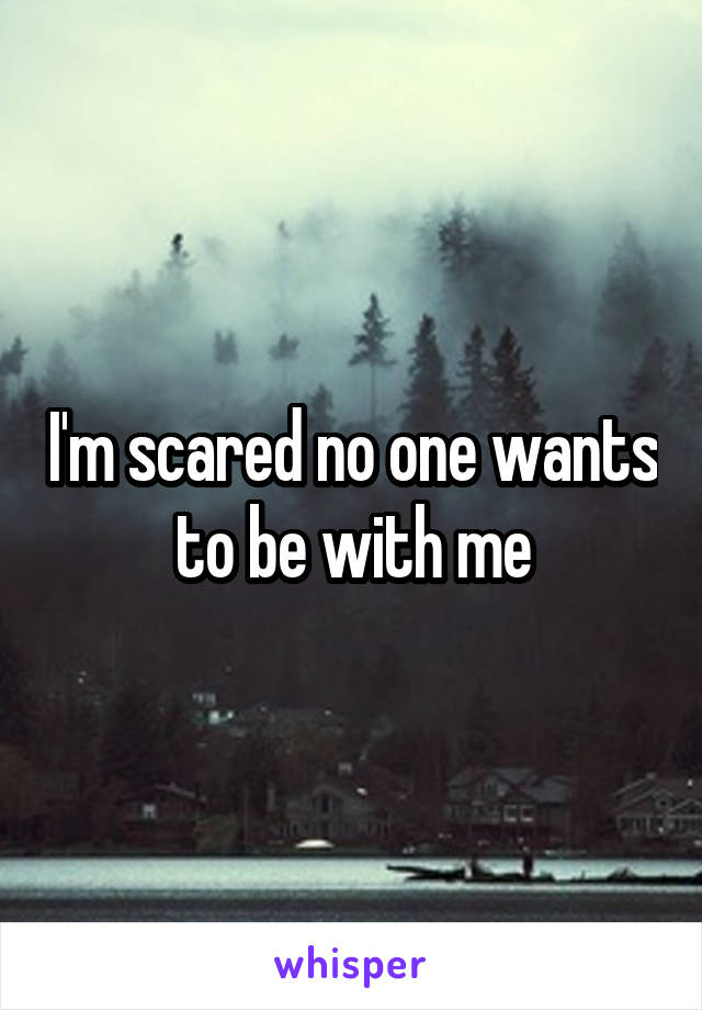 I'm scared no one wants to be with me