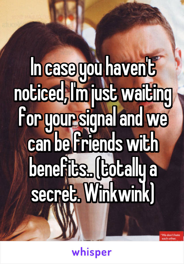 In case you haven't noticed, I'm just waiting for your signal and we can be friends with benefits.. (totally a secret. Winkwink)