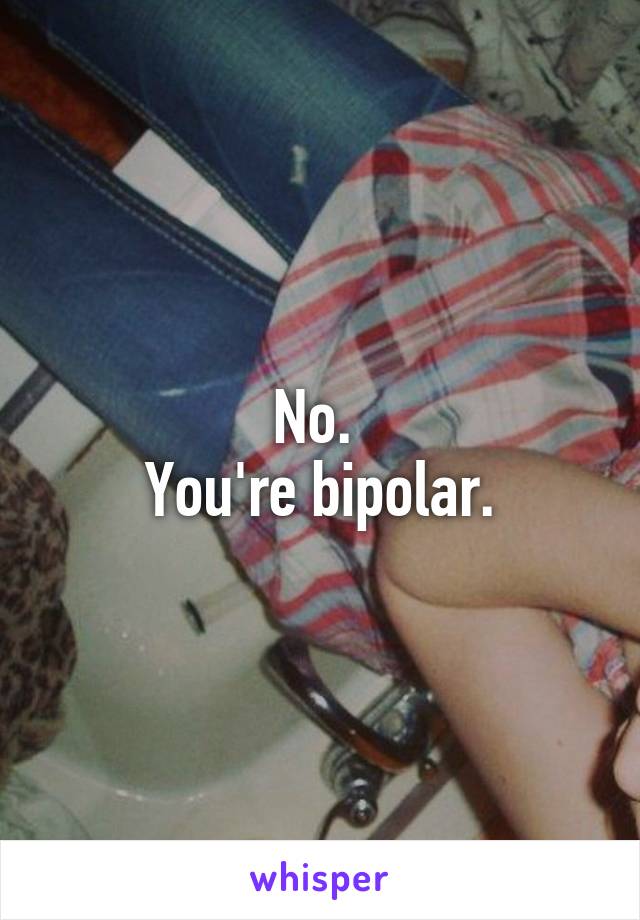 No. 
You're bipolar.