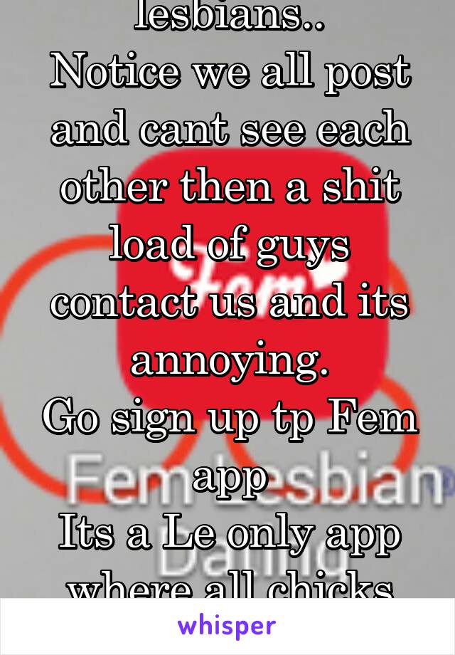 Calling all lesbians..
Notice we all post and cant see each other then a shit load of guys contact us and its annoying.
Go sign up tp Fem app
Its a Le only app where all chicks post pics and videos